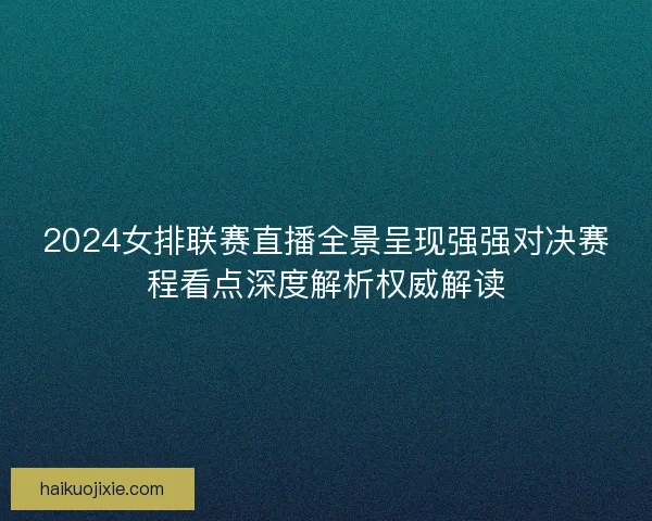 2024女排联赛直播全景呈现强强对决赛程看点深度解析权威解读