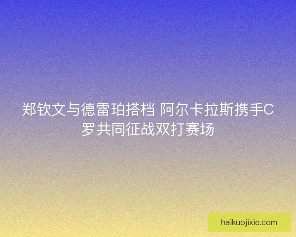 郑钦文与德雷珀搭档 阿尔卡拉斯携手C罗共同征战双打赛场