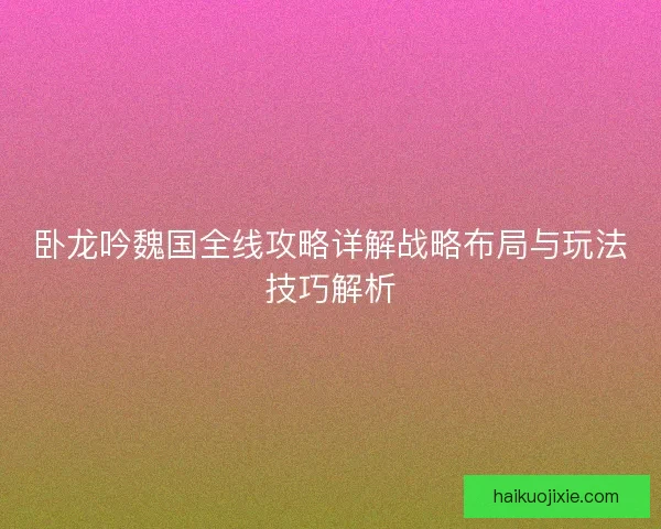 卧龙吟魏国全线攻略详解战略布局与玩法技巧解析