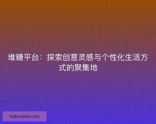 堆糖平台：探索创意灵感与个性化生活方式的聚集地