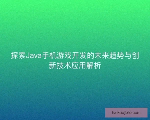 探索Java手机游戏开发的未来趋势与创新技术应用解析