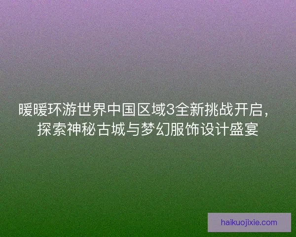 暖暖环游世界中国区域3全新挑战开启，探索神秘古城与梦幻服饰设计盛宴