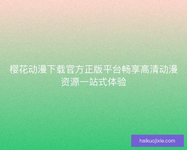 樱花动漫下载官方正版平台畅享高清动漫资源一站式体验