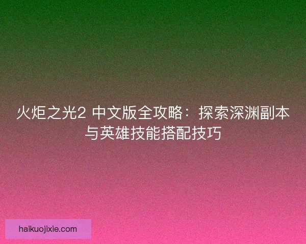 火炬之光2 中文版全攻略：探索深渊副本与英雄技能搭配技巧