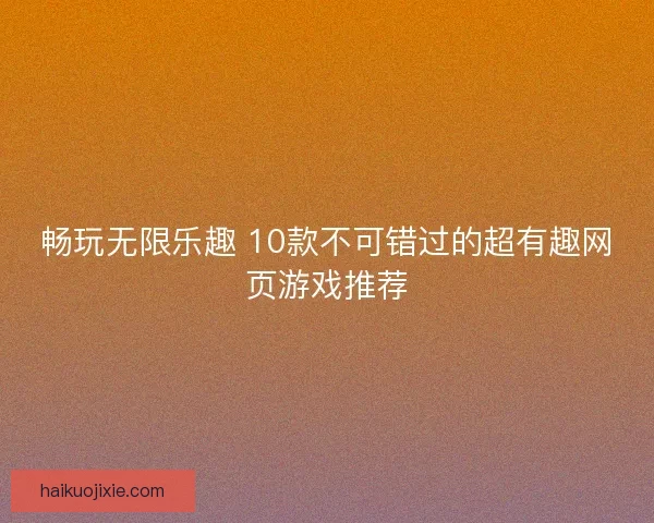 畅玩无限乐趣 10款不可错过的超有趣网页游戏推荐