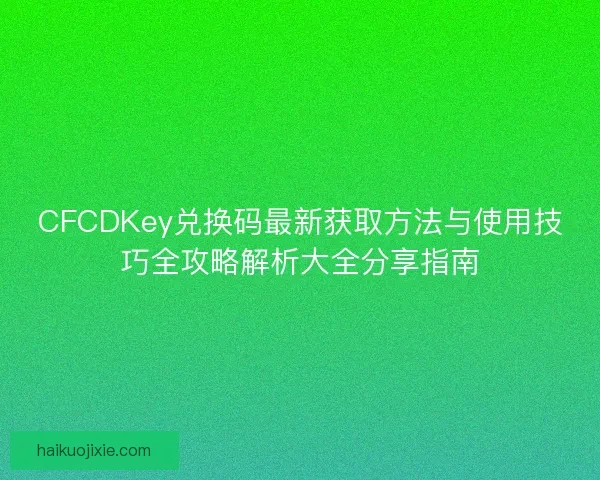 CFCDKey兑换码最新获取方法与使用技巧全攻略解析大全分享指南