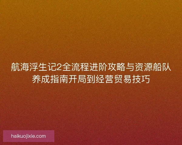 航海浮生记2全流程进阶攻略与资源船队养成指南开局到经营贸易技巧