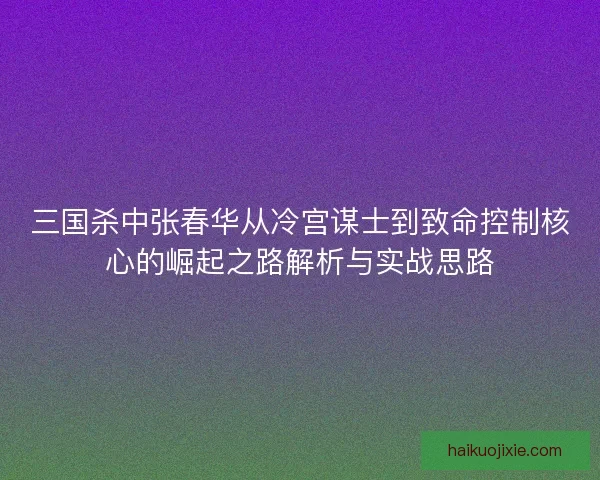 三国杀中张春华从冷宫谋士到致命控制核心的崛起之路解析与实战思路