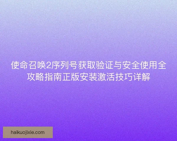 使命召唤2序列号获取验证与安全使用全攻略指南正版安装激活技巧详解