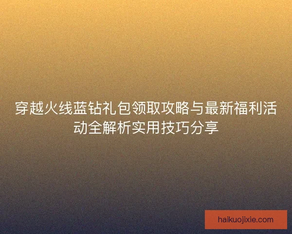 穿越火线蓝钻礼包领取攻略与最新福利活动全解析实用技巧分享