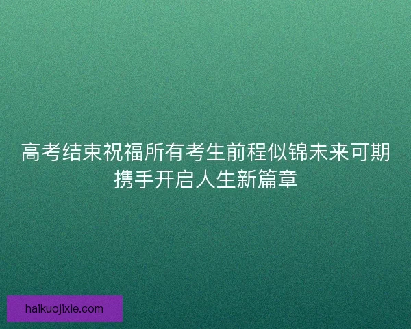 高考结束祝福所有考生前程似锦未来可期携手开启人生新篇章