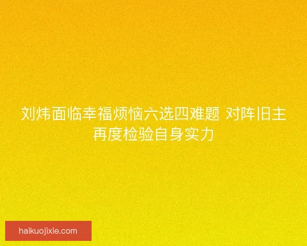 刘炜面临幸福烦恼六选四难题 对阵旧主再度检验自身实力