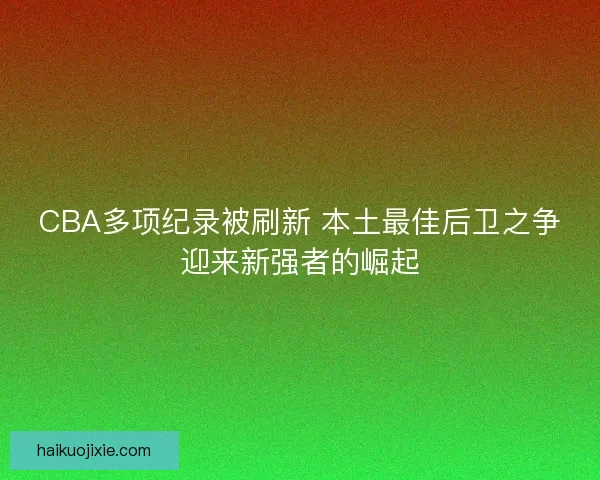 CBA多项纪录被刷新 本土最佳后卫之争迎来新强者的崛起