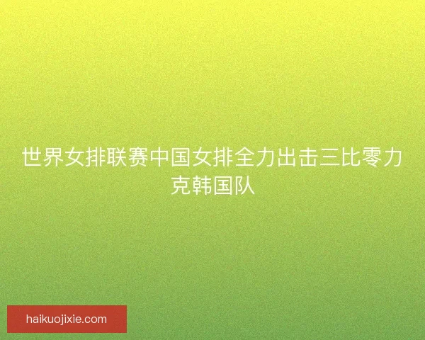世界女排联赛中国女排全力出击三比零力克韩国队