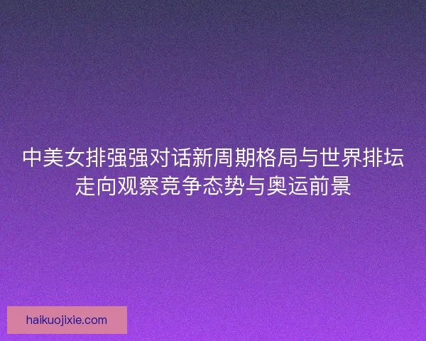 中美女排强强对话新周期格局与世界排坛走向观察竞争态势与奥运前景