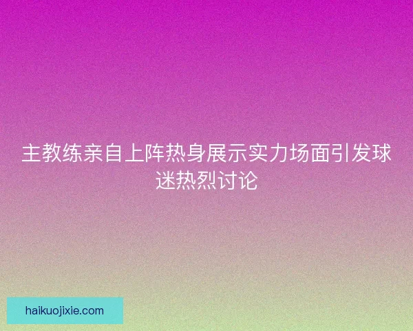 主教练亲自上阵热身展示实力场面引发球迷热烈讨论