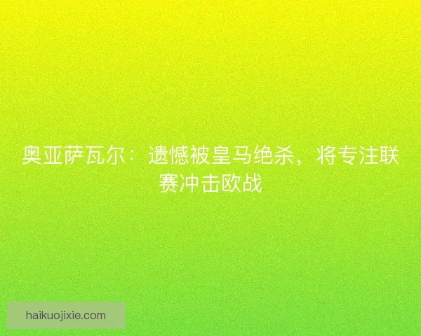 奥亚萨瓦尔：遗憾被皇马绝杀，将专注联赛冲击欧战