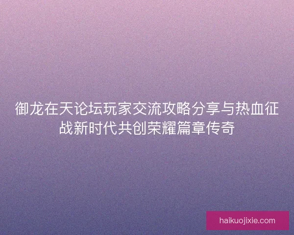 御龙在天论坛玩家交流攻略分享与热血征战新时代共创荣耀篇章传奇