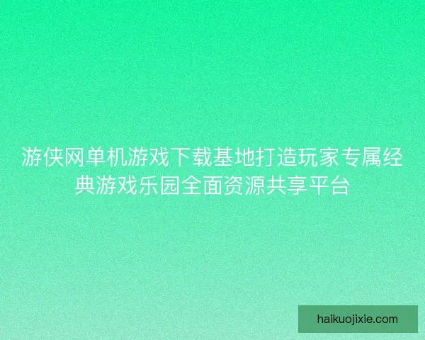 游侠网单机游戏下载基地打造玩家专属经典游戏乐园全面资源共享平台