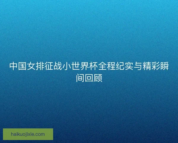 中国女排征战小世界杯全程纪实与精彩瞬间回顾