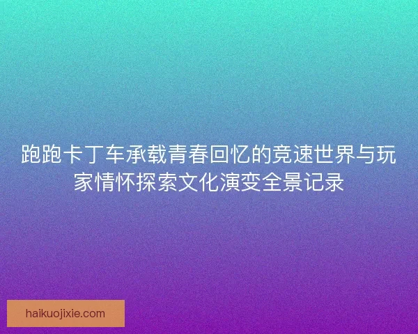 跑跑卡丁车承载青春回忆的竞速世界与玩家情怀探索文化演变全景记录