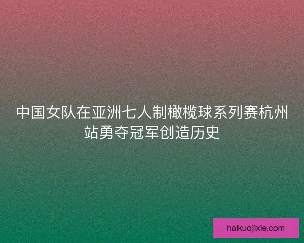 中国女队在亚洲七人制橄榄球系列赛杭州站勇夺冠军创造历史