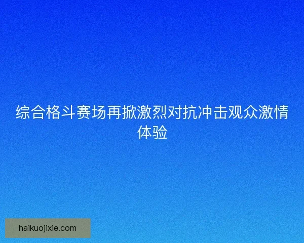 综合格斗赛场再掀激烈对抗冲击观众激情体验