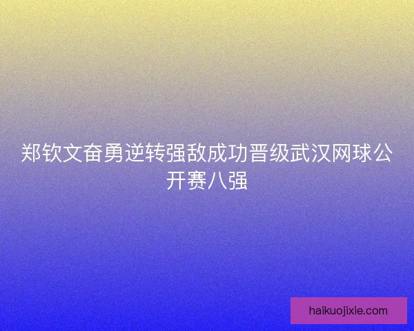 郑钦文奋勇逆转强敌成功晋级武汉网球公开赛八强