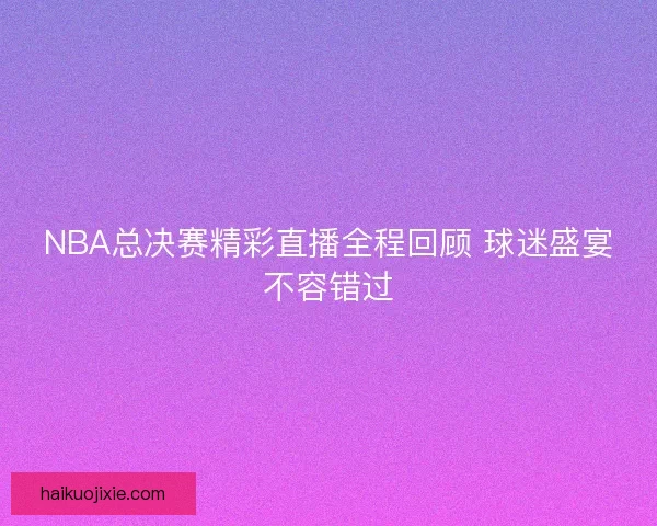 NBA总决赛精彩直播全程回顾 球迷盛宴不容错过
