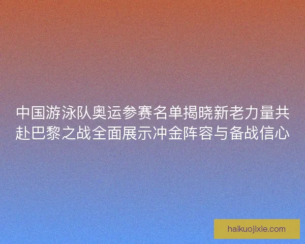 中国游泳队奥运参赛名单揭晓新老力量共赴巴黎之战全面展示冲金阵容与备战信心