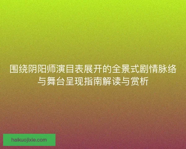 围绕阴阳师演目表展开的全景式剧情脉络与舞台呈现指南解读与赏析