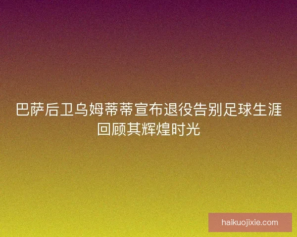 巴萨后卫乌姆蒂蒂宣布退役告别足球生涯回顾其辉煌时光