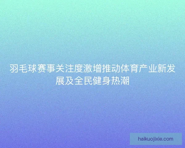 羽毛球赛事关注度激增推动体育产业新发展及全民健身热潮