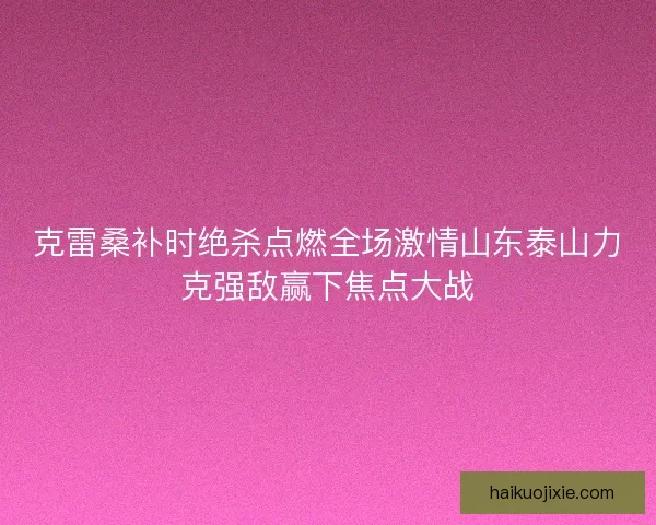 克雷桑补时绝杀点燃全场激情山东泰山力克强敌赢下焦点大战