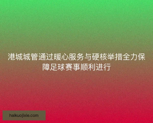 港城城管通过暖心服务与硬核举措全力保障足球赛事顺利进行