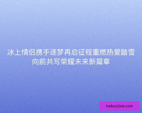 冰上情侣携手逐梦再启征程重燃热爱踏雪向前共写荣耀未来新篇章
