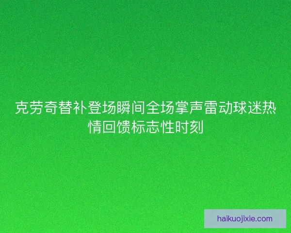 克劳奇替补登场瞬间全场掌声雷动球迷热情回馈标志性时刻